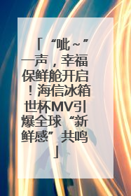 “呲～”一声，幸福保鲜舱开启！海信冰箱世杯MV引爆全球“新鲜感”共鸣